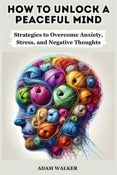Paperback How to Unlock a Peaceful Mind: Strategies to Overcome Anxiety, Stress, and Negative Thoughts Book