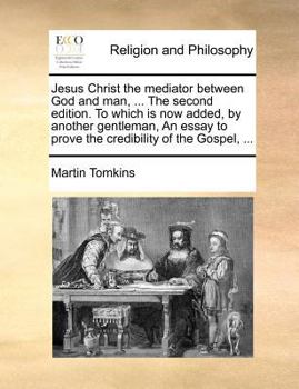Jesus Christ the mediator between God and man, ... The second edition. To which is now added, by another gentleman, An essay to prove the credibility of the Gospel, ...