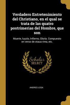Verdadero Entretenimiento del Christiano, en el qual se trata de las quatro postrimerias del Hombre, que son: Muerte, Iuyzio, Infierno, Gloria. Compuesto en verso de otaua rima, etc.