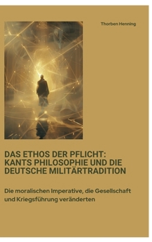 Das Ethos der Pflicht: Kants Philosophie und die deutsche Militärtradition: Die moralischen Imperative, die Gesellschaft und Kriegsführung veränderten (German Edition)