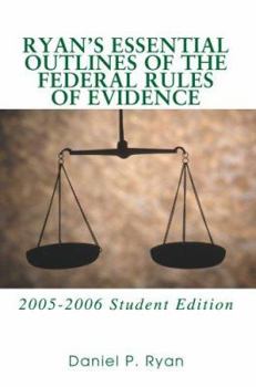 RYAN'S ESSENTIAL OUTLINES OF THE FEDERAL RULES OF EVIDENCE: 2005-2006 Student Edition