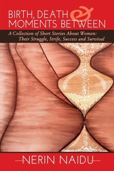 Birth, Death & Moments Between: A Collection of Short Stories About Women: Their Struggle, Strife, Success and Survival