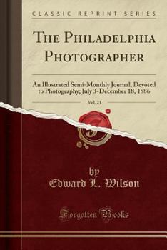 Paperback The Philadelphia Photographer, Vol. 23: An Illustrated Semi-Monthly Journal, Devoted to Photography; July 3-December 18, 1886 (Classic Reprint) Book