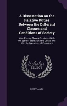 Hardcover A Dissertation on the Relative Duties Between the Different Classes and Conditions of Society: Also, Proving Slavery Consistent With the Spirit of the Book