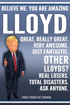 Funny Trump Journal - Believe Me. You Are Amazing Lloyd Great, Really Great. Very Awesome. Just Fantastic. Other Lloyds? Real Losers. Total Disasters. ... Name Gift Trump Gag Gift Notebook