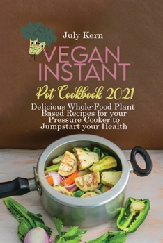 Vegan Instant Pot Cookbook 2021: Delicious Whole-Food Plant Based Recipes for your Pressure Cooker to Jumpstart your Health