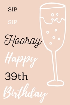 Paperback Sip Sip Hooray Happy 39th Birthday: 39th Birthday Gift / Journal / Notebook / Diary / Unique Greeting & Birthday Card Alternative Book