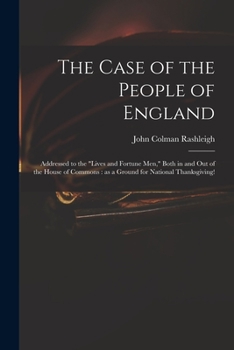 The Case of the People of England: Addressed to the Lives and Fortune Men, Both in and out of the House of Commons: as a Ground for National Thanksgiving!