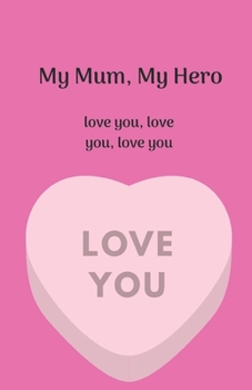 My Mum, My Hero. Love You, Love You, Love You
