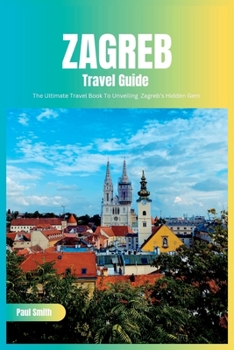 Paperback Zagreb Travel Guide 2024: The Ultimate Travel Book To Unveiling Zagreb's Hidden Gem (Croatia) Book