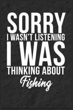 Sorry I Wasn't Listening I Was Thinking About Fishing: 6''x9'' Fishing Lined Writing Notebook Journal, 120 Pages, Best Novelty Birthday Santa Christmas Gift For Friends, Fathers, Boss, Coworkers.