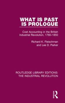 Paperback What is Past is Prologue: Cost Accounting in the British Industrial Revolution, 1760-1850 Book