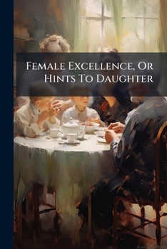 Female Excellence, Or Hints To Daughter