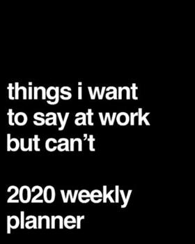 Things I Want To Say At Work But Can't 2020 Weekly Planner: Funny Office Gag Gift
