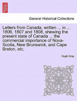 Letters from Canada, written ... in ... 1806, 1807 and 1808, shewing the present state of Canada ... the commercial importance of Nova-Scotia, New Brunswick, and Cape Breton, etc.