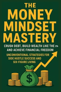 Paperback The Money Mindset Mastery: Crush Debt, Build Wealth Like the 1%, and Achieve Financial Freedom: Unconventional Strategies for Side Hustle Success and Book