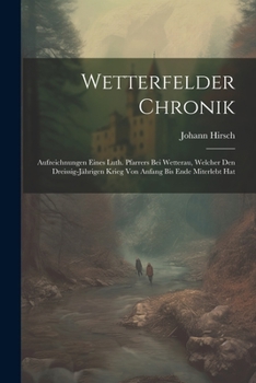 Paperback Wetterfelder Chronik: Aufzeichnungen Eines Luth. Pfarrers Bei Wetterau, Welcher Den Dreissig-Jährigen Krieg Von Anfang Bis Ende Miterlebt Ha [German] Book