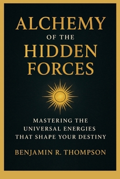 Alchemy of the Hidden Forces: Mastering the Universal Energies That Shape Your Destiny