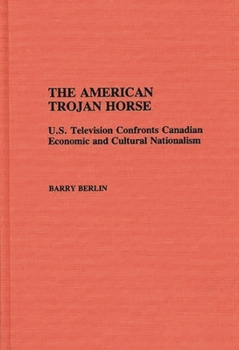 The American Trojan Horse: U.S. Television Confronts Canadian Economic and Cultural Nationalism (Contributions to the Study of Mass Media and Communications)