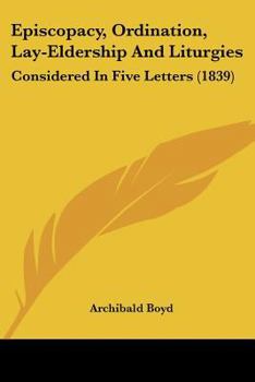 Paperback Episcopacy, Ordination, Lay-Eldership And Liturgies: Considered In Five Letters (1839) Book