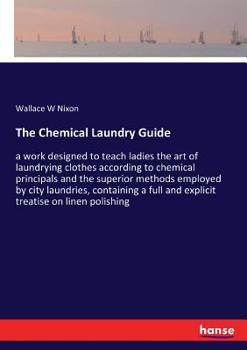 Paperback The Chemical Laundry Guide: a work designed to teach ladies the art of laundrying clothes according to chemical principals and the superior methods em Book
