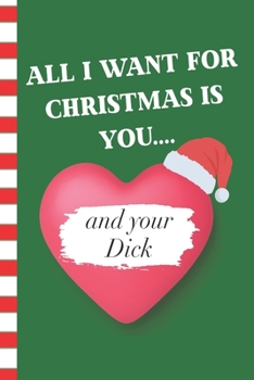 All I Want For Christmas Is You and Your Dick: Adult Humor Blank Journal Great Gift for Friends and Family | Better Than a Holiday Card | Perfect Stocking Stuffer | Funny Quotes and Designs