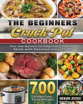 The Beginners' Crock Pot Cookbook: 700 Simple and Tasty Recipes for the Novice to Improve Cooking Skills with Detailed Instructions