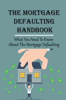 Paperback The Mortgage Defaulting Handbook: What You Need To Know About The Mortgage Defaulting: How To Execute A Strategic Mortgage Default Book