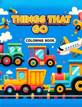 Things That Go coloring book: Featuring an Array of Vehicles from Land, Sea, and Air, Rev Up Your Imagination and Set Off on a Colorful Journey of A