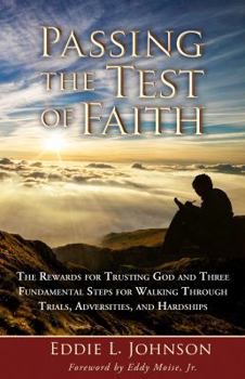 Passing the Test of Faith: The Rewards for Trusting God and Three Fundamental Steps for Walking Through Trials, Adversities, and Hardships