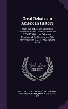 Great Debates in American History: From the Debates in the British Parliament on the Colonial Stamp Act (1764-1765) to the Debates in Congress at the ... Taft Administration (1912-1913) Volume SIX
