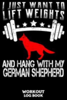 I Just Want To Lift Weights And Hang With My German Shepherd Workout Log Book: Workout Log Book And Fitness Journal For The Gym, Track Your Cardio And Weights Progress, 6x9, 120 Pages