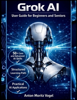 Grok AI User Guide for Beginners and Seniors: A Comprehensive Manual for Mastering the Core Features of the Real-Time X Assistant, Covering 50+ Skills from Basic Chat to Advanced Task Automation