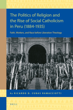 The Politics of Religion and the Rise of Social Catholicism in Peru (1884-1935) : Faith, Workers and Race Before Liberation Theology