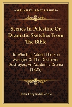 Scenes In Palestine Or Dramatic Sketches From The Bible: To Which Is Added The Fair Avenger Or The Destroyer Destroyed, An Academic Drama