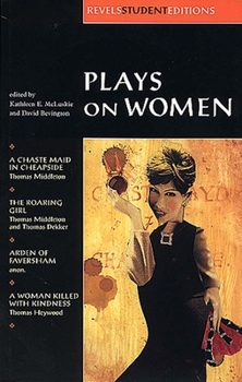 Plays On Women: Anon, Arden of Faversham; Middleton and Dekker, The Roaring Girl; Middleton, A Chaste Maid in Cheapside; Heywood, A Woman Killed with Kindness (Revels Student Editions)