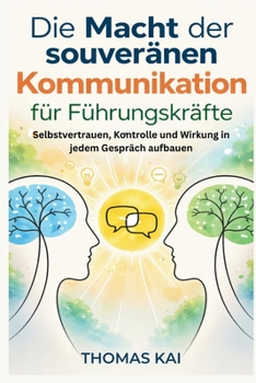 Die Macht der souveränen Kommunikation für Führungskräfte: Selbstvertrauen, Kontrolle und Wirkung in jedem Gespräch aufbauen (German Edition)