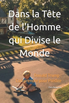 Dans la Tête de l'Homme qui Divise le Monde: Donald Trump : Comprendre pour Prédire (Inside Leaders' Minds) (French Edition)