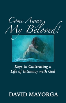 Come Away My Beloved! Keys to Cultivating a Life of Intimacy with God