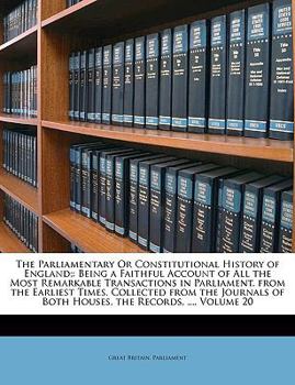 The Parliamentary Or Constitutional History of England;: Being a Faithful Account of All the Most Remarkable Transactions in Parliament, from the ... of Both Houses, the Records, ..., Volume 20