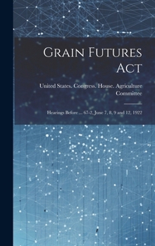 Hardcover Grain Futures Act: Hearings Before ... 67-2, June 7, 8, 9 and 12, 1922 Book