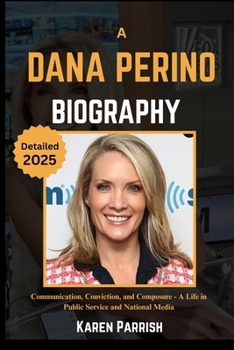 A Biography of Dana Perino: Communication, Conviction, and Composure - A Life in Public Service and National Media