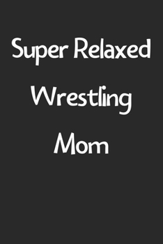 Super Relaxed Wrestling Mom: Lined Journal, 120 Pages, 6 x 9, Funny Wrestling Gift Idea, Black Matte Finish (Super Relaxed Wrestling Mom Journal)