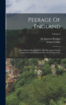 Hardcover Peerage Of England: Genealogical, Biographical, And Historical. Greatly Augmented And Continued To The Present Time; Volume 6 Book