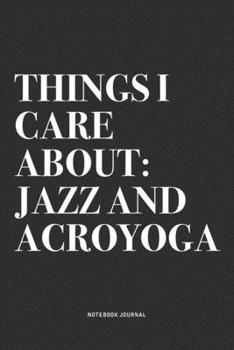 Things I Care About: Jazz And Acroyoga: A 6x9 Inch Notebook Journal Diary With A Bold Text Font Slogan On A Matte Cover and 120 Blank Lined Pages Makes A Great Alternative To A Card