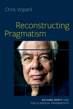 Hardcover Reconstructing Pragmatism: Richard Rorty and the Classical Pragmatists Book