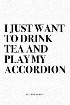 I Just Want To Drink Tea And Play My Accordion: A 6x9 Inch Notebook Diary Journal With A Bold Text Font Slogan On A Matte Cover and 120 Blank Lined Pages Makes A Great Alternative To A Card