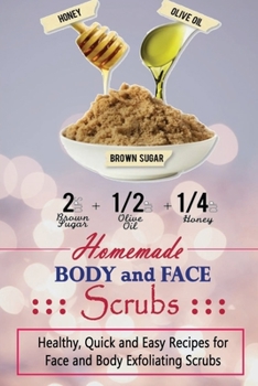 Homemade Body and Face Scrubs: Healthy, Quick and Easy Recipes for Face and Body Exfoliating Scrubs