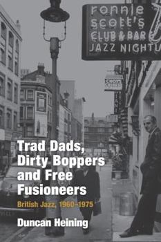 Hardcover Trad Dads, Dirty Boppers and Free Fusioneers: British Jazz, 1960-75 Book