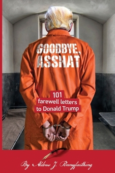 Goodbye, Asshat: 101 Farewell Letters to Donald Trump - Book #4 of the 101 Rude Letters to Donald Trump